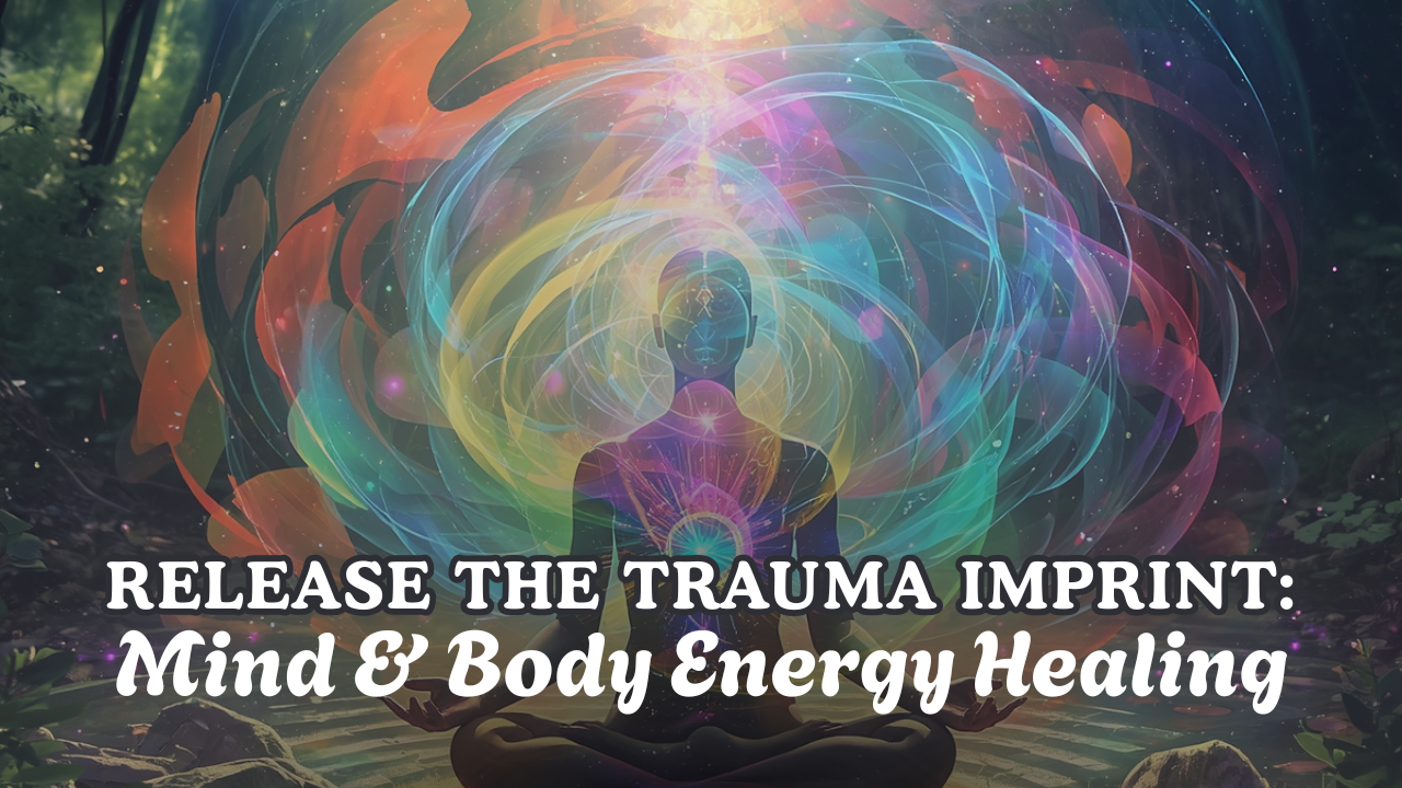 Healing the Trauma Imprint: Mind & Body Energy Healing